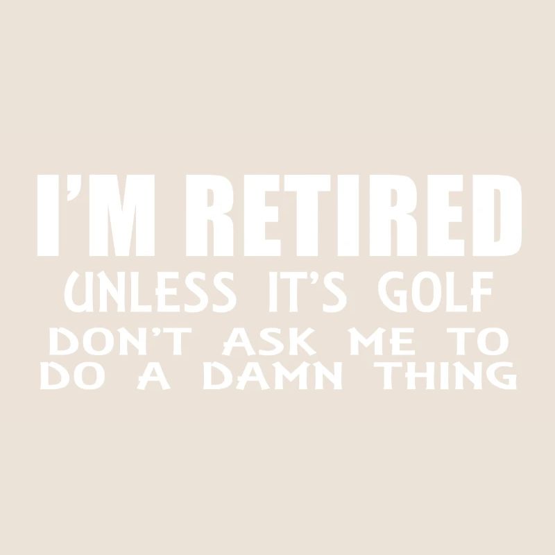 I´m RETIRED unless it's Golf!