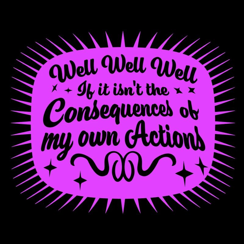Well Well If Consequences My Own Actions Sarcasm