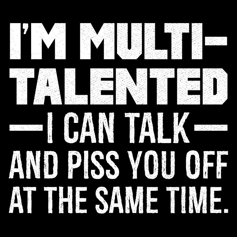 I'm multi talented I can talk and piss you off