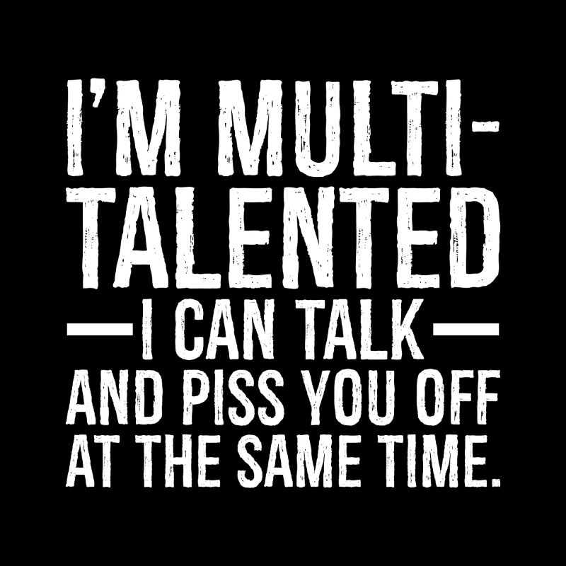 I'm multi talented I can talk and piss you off at