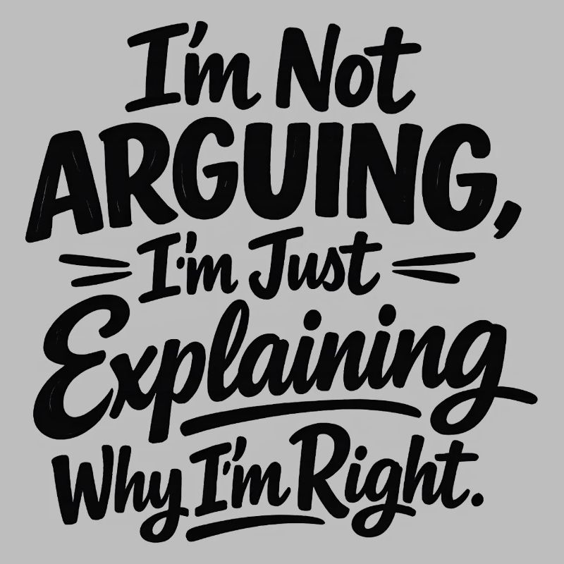 I never argue I just explain why I'm right