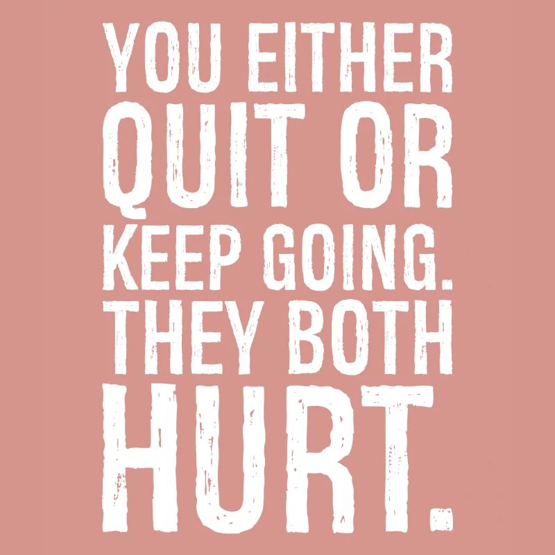 you either quit or keep going they both hurt