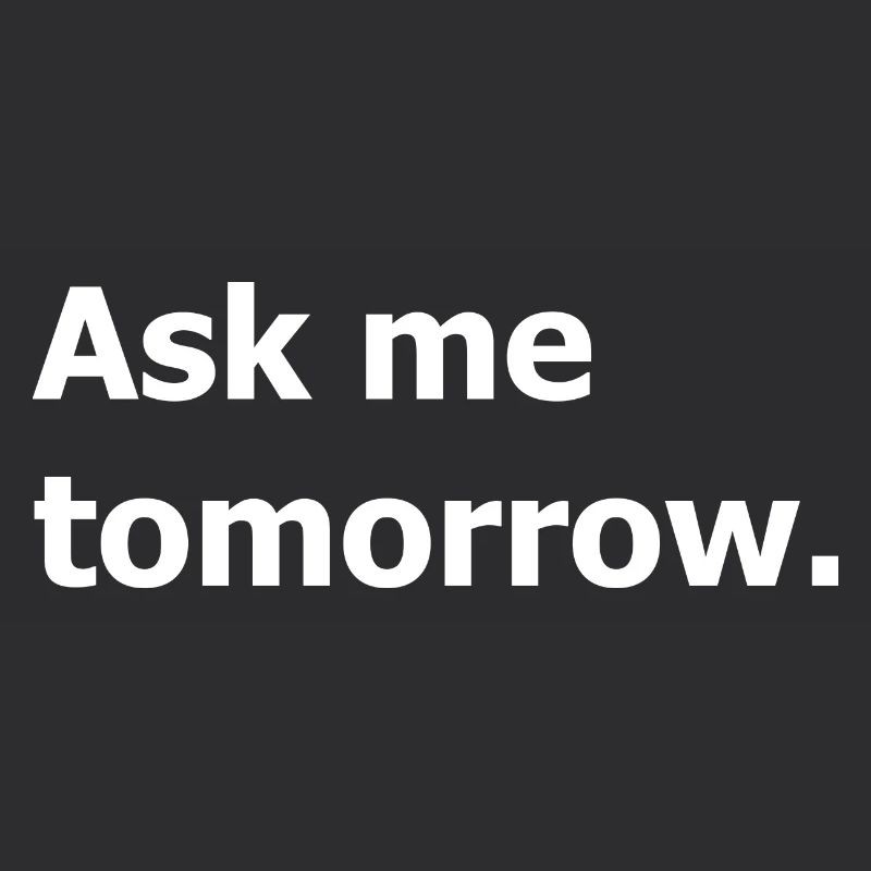 Ask me again tomorrow, not now.