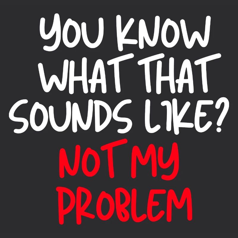 You Know What That Sounds Like Not My Problem