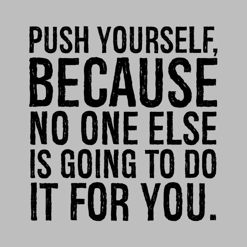 push yourself because no one else is going to do