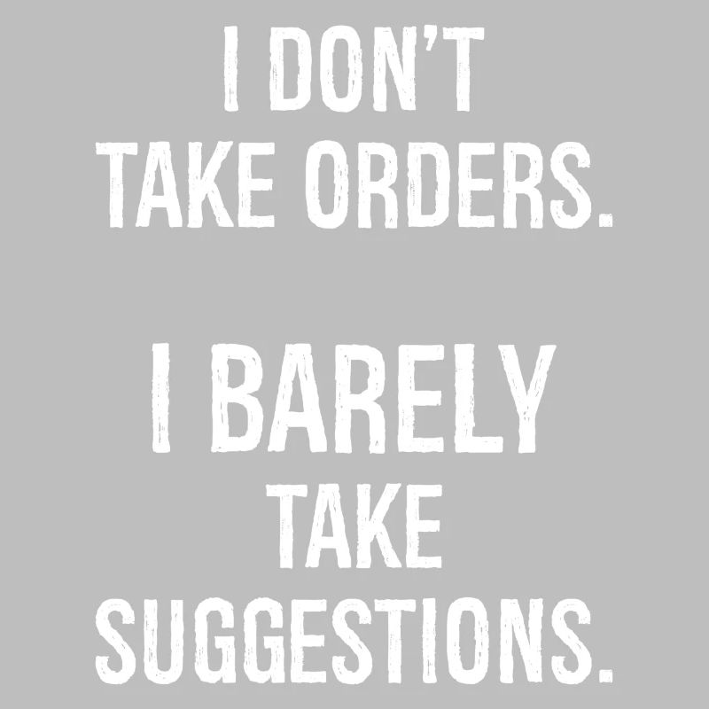 I don't take orders I barely take suggestions