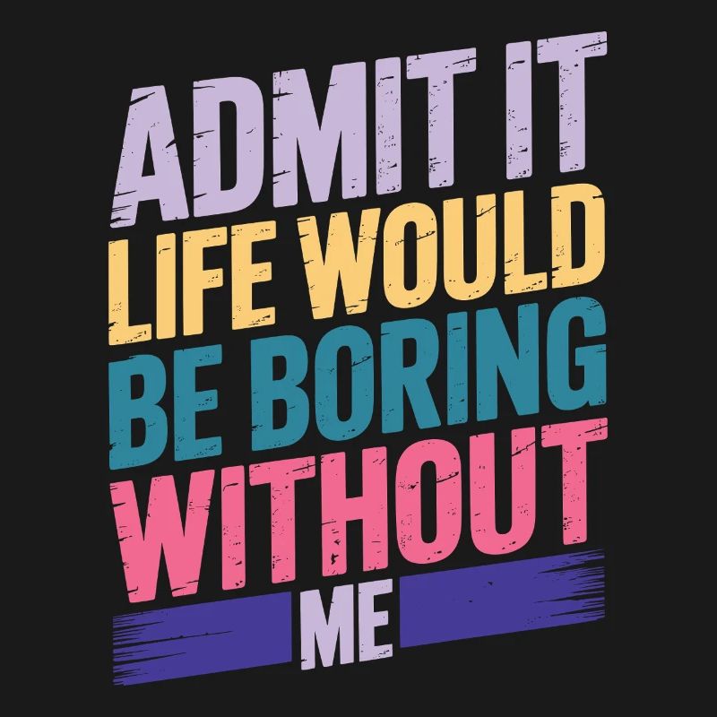 Admit It Life Would Be Boring Without Me