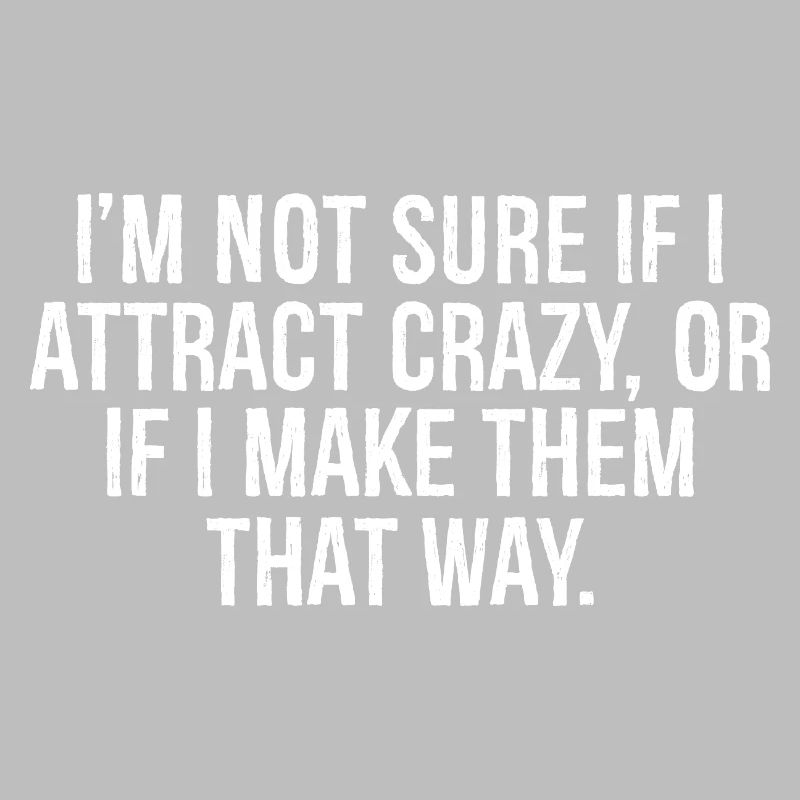 I'm not sure if I attract crazy or if I make them 