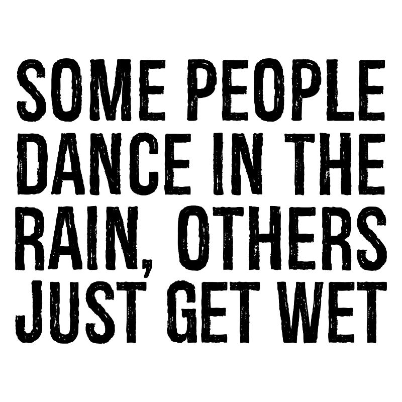 some people dance in the rain others just get