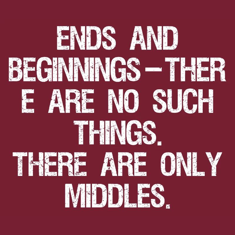 ends and beginnings ther e are no such things 
