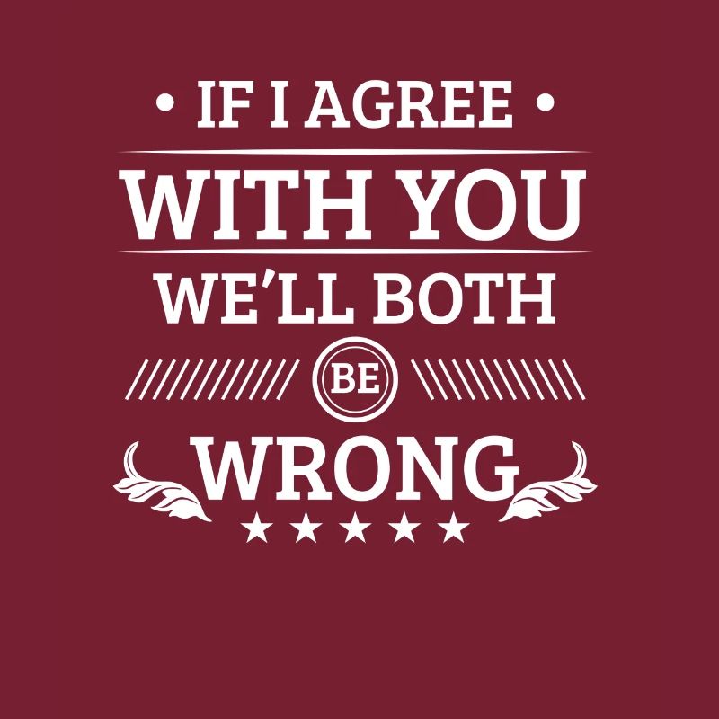 If i agree with you we'll both be wrong
