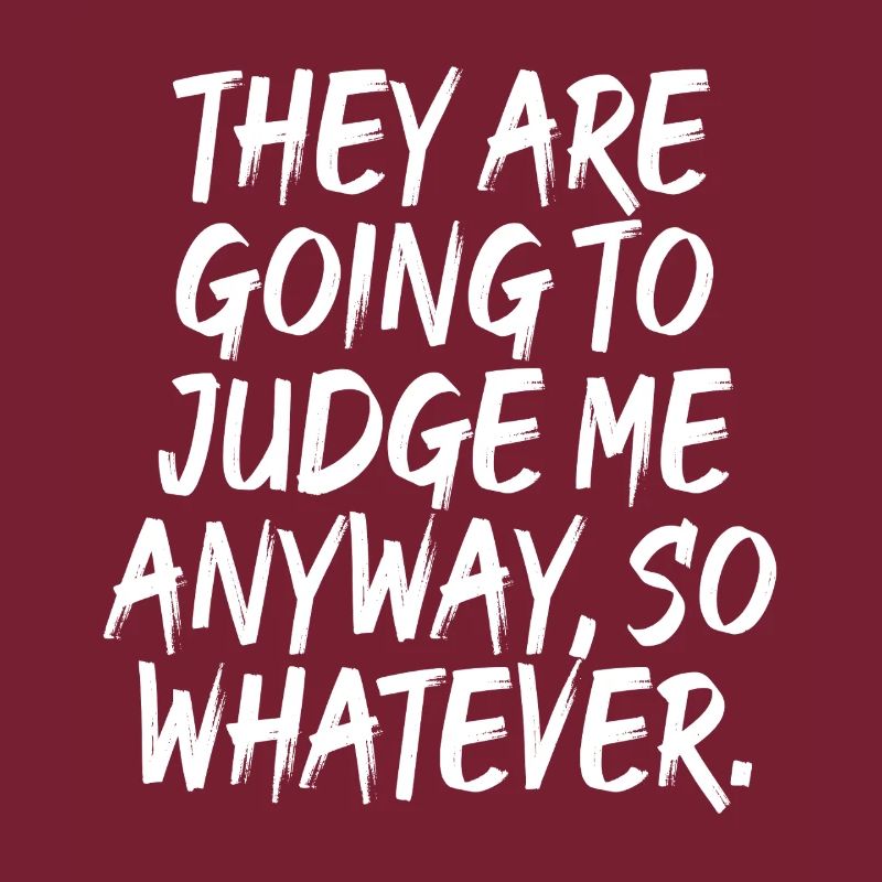 They Are Going To Judge Me Anyway So Whatever