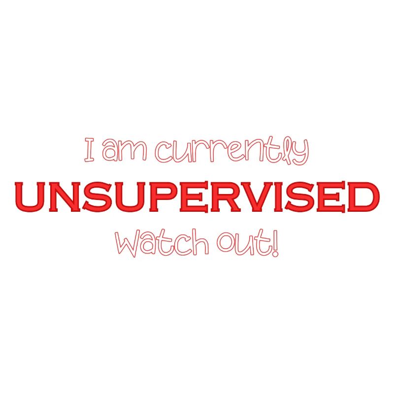I'm currently unsupervised, be careful! Funny.