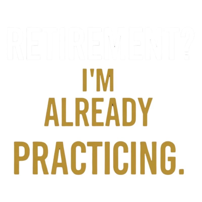 Retirement? I'm already practicing.