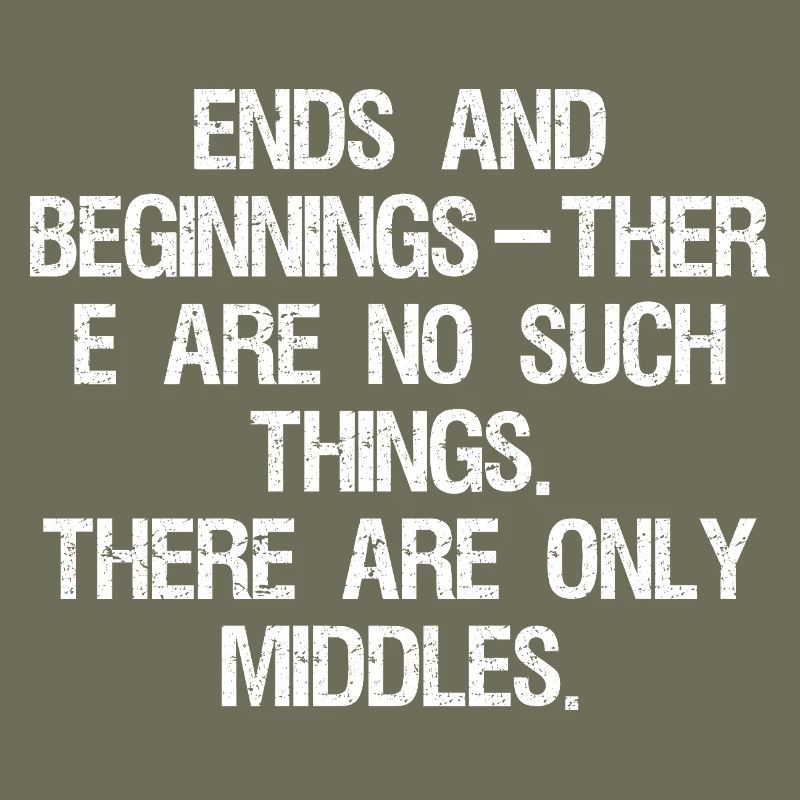 ends and beginnings ther e are no such things 