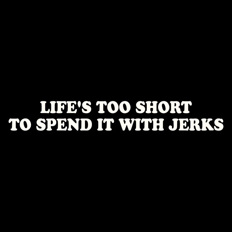LIFE'S TOO SHORT TO SPEND IT WITH JERKS