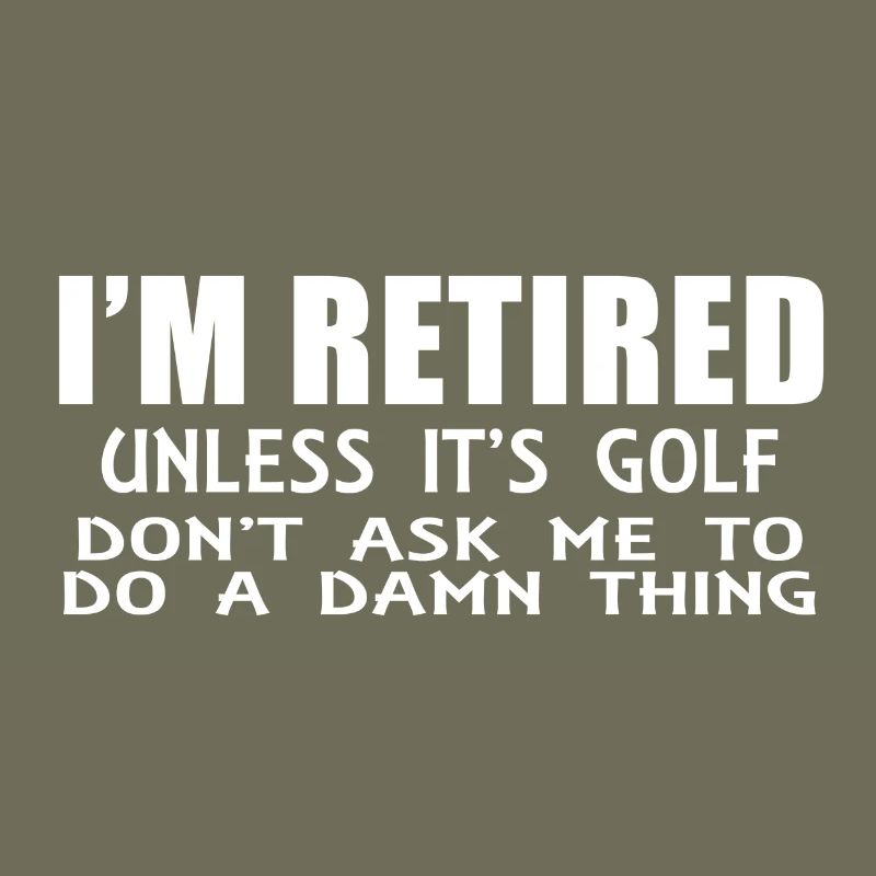 I´m RETIRED unless it's Golf!