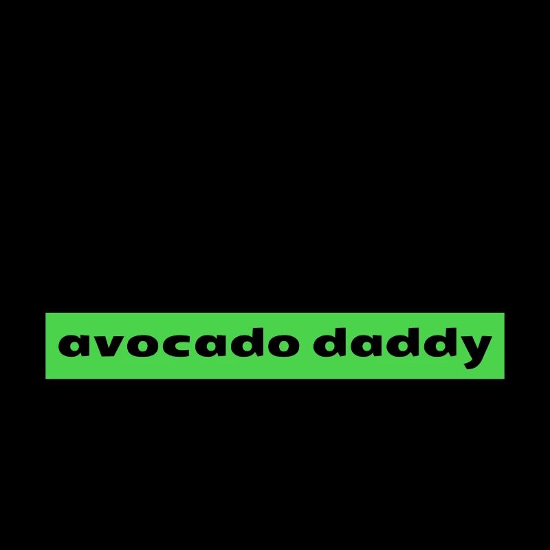 I want an AVOCADO DADDY!
