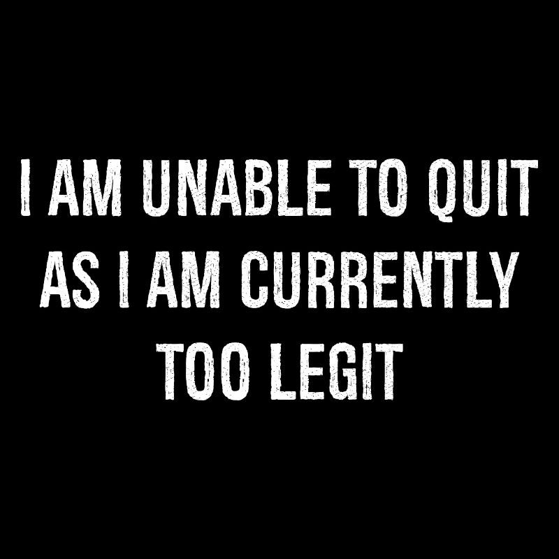 I am unable to quit as I am currently too legit