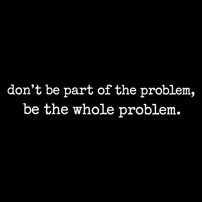 Be the whole problem