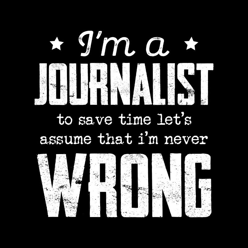 I'm A Journalist Assume I'm Never Wrong