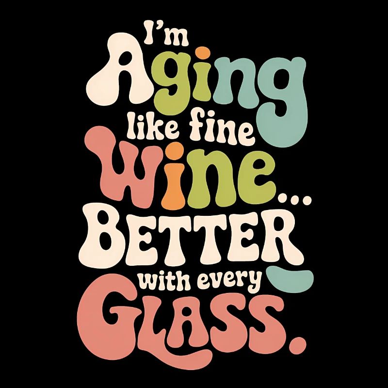 I’M AGING LIKE FINE WINE... BETTER WITH EVERY GLAS