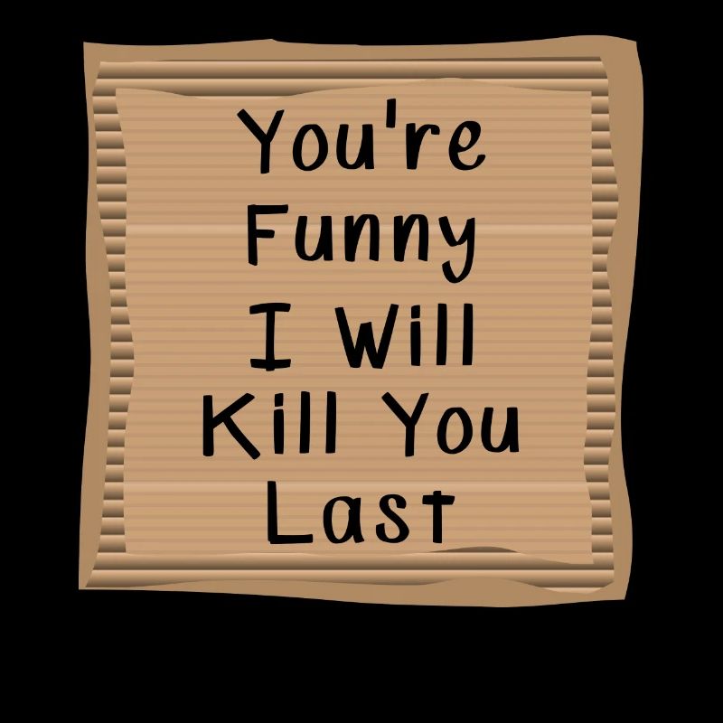 You are funny I will Kill you Last