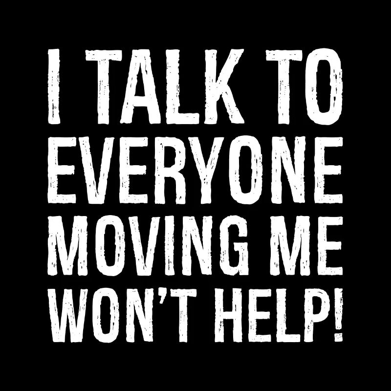 I talk to everyone moving me won't help