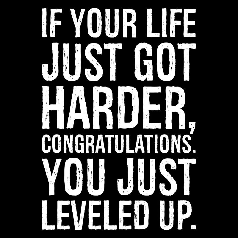 If your life just got harder congratulation