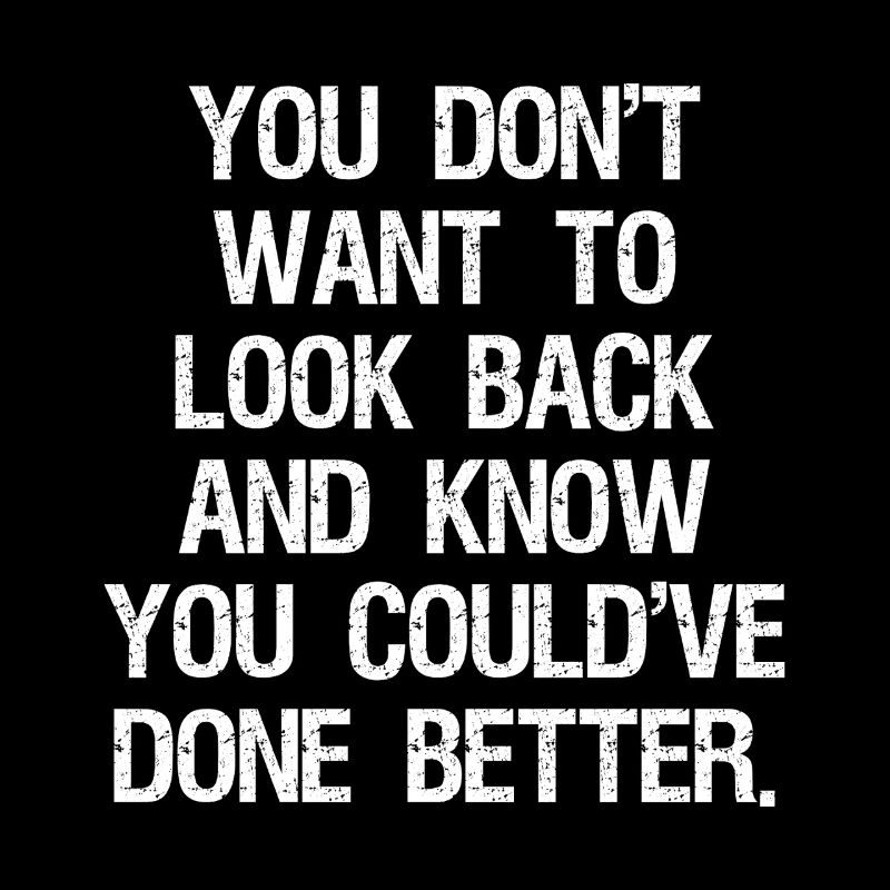 you don't want to look back and know you could've