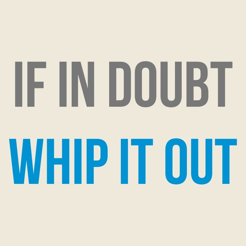 if in doubt whip it out