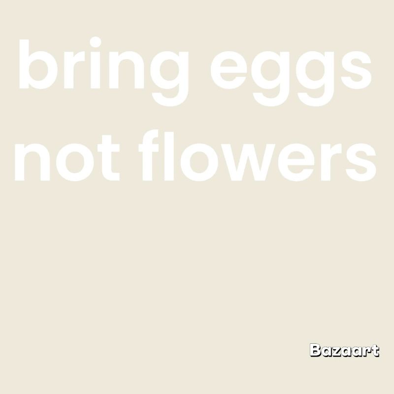 Bringen Sie Eier mit, keine Blumen