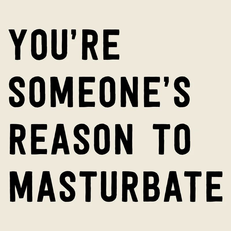 You're Someone's Reason To Masturbate