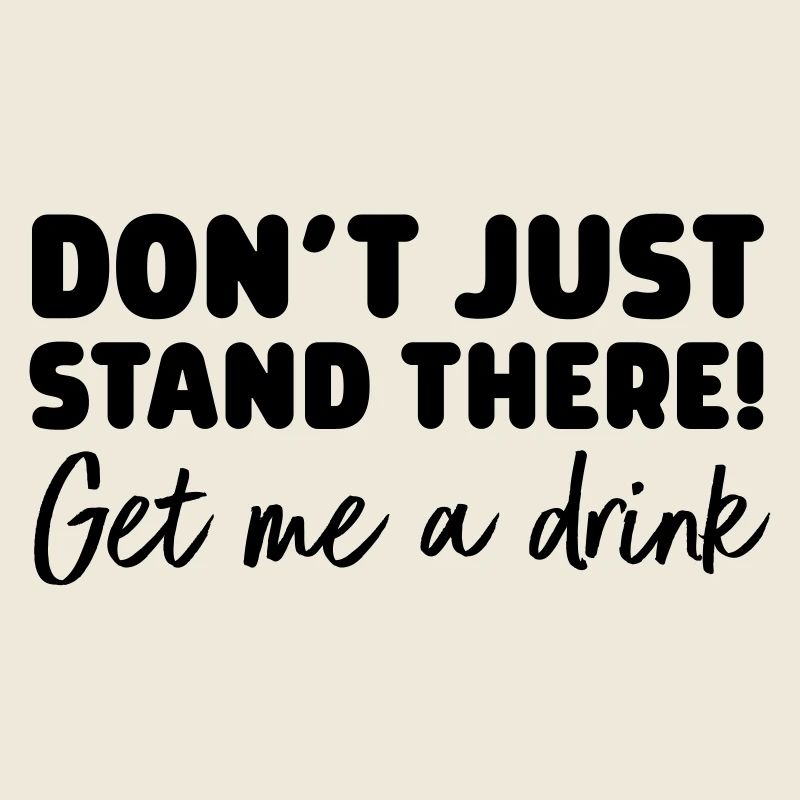 Don't Just Stand There! Get Me A Drink