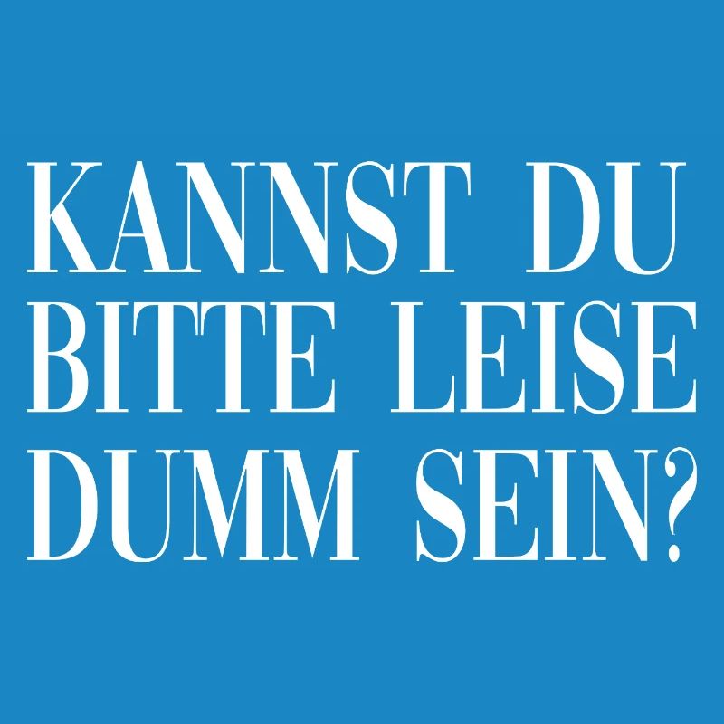 Kannst du bitte leise dumm sein?