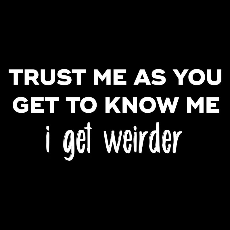 Trust me as you get to know me I get weirder