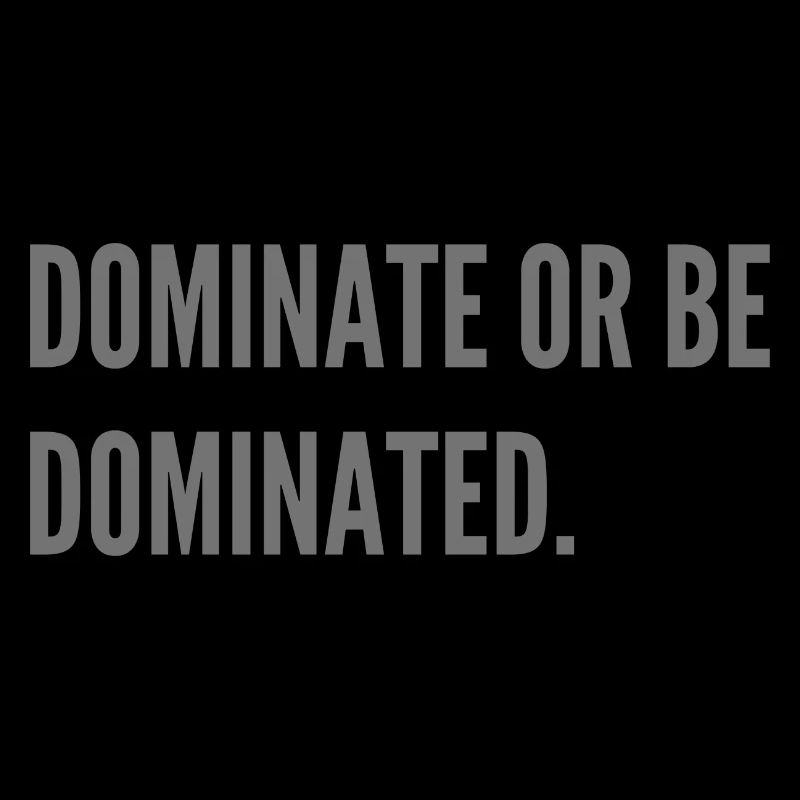 Dominate or be dominated.