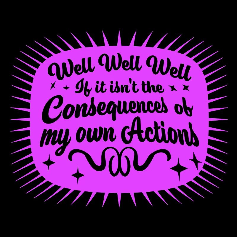 Well Well If Consequences My Own Actions Sarcasm