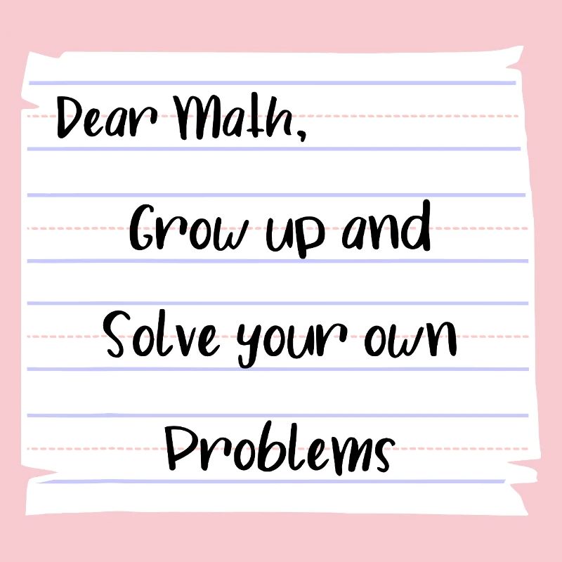Dear Math: Grow Up and Solve Your Own Problems