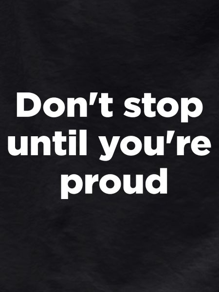 Don't stop until you're proud