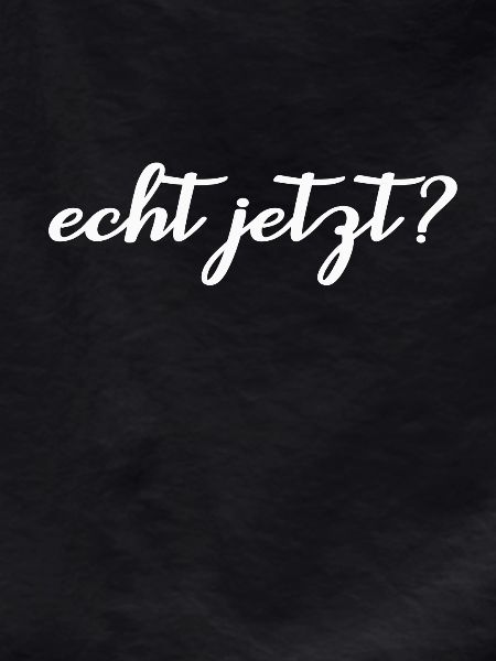 echt jetzt?