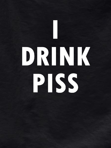 i drink piss