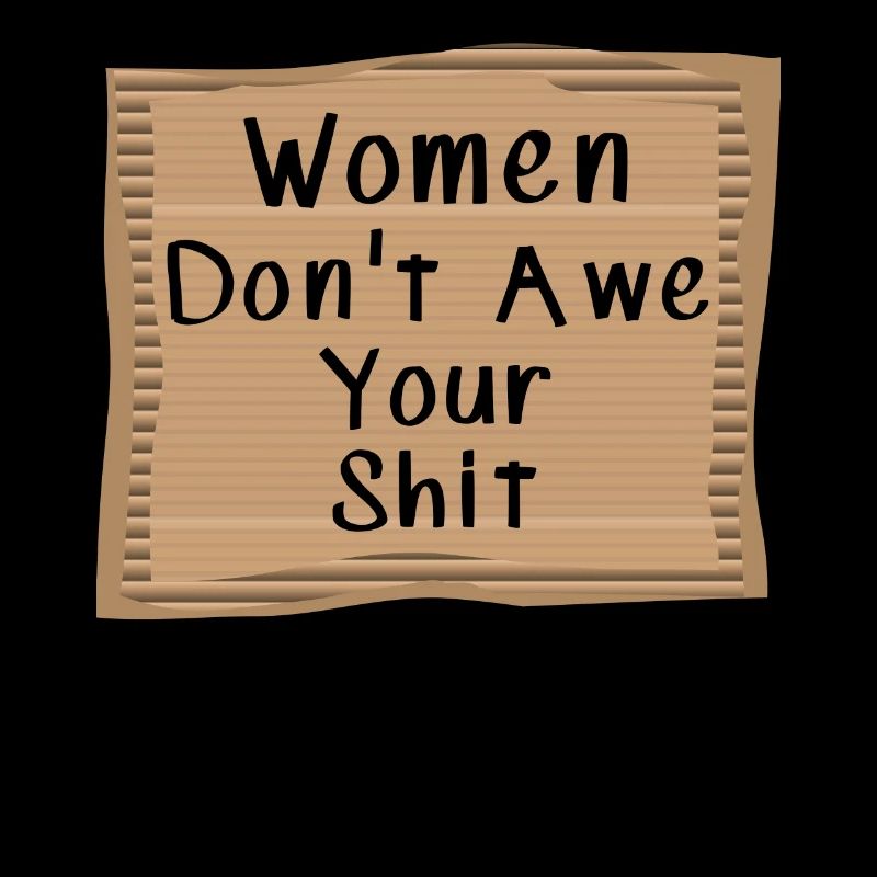 Women don't awe your shit