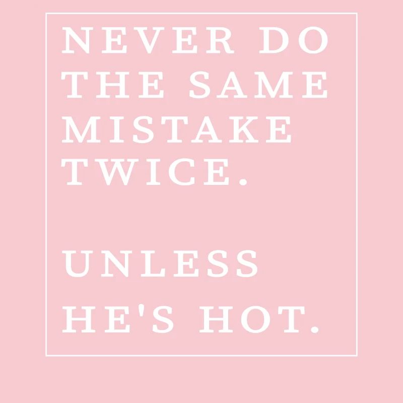Never do the same mistake twice unless he's hot