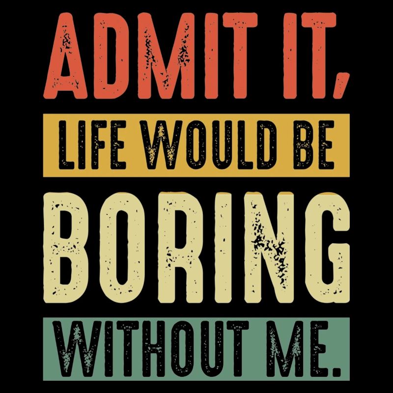 Admit It Life Would Be Boring Without Me Funny