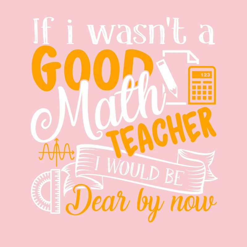 If I Wasn't A Good Math Teacher I Would Be Dear