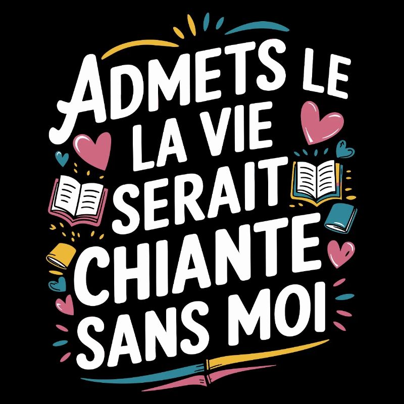 Admets le ! La vie serait chiante sans moi