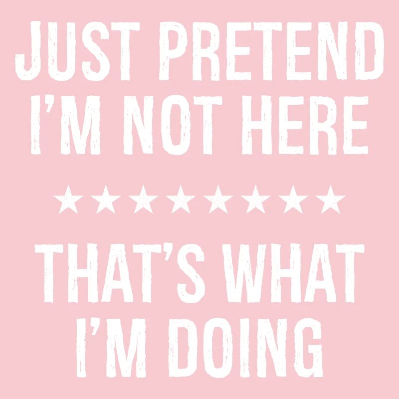 Just Pretend I'm Not Here That s What I'm Doing