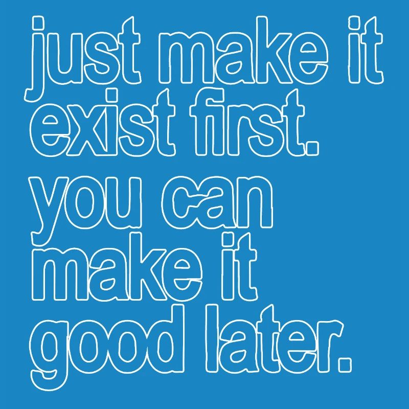 just make it exist first. you can make it good...