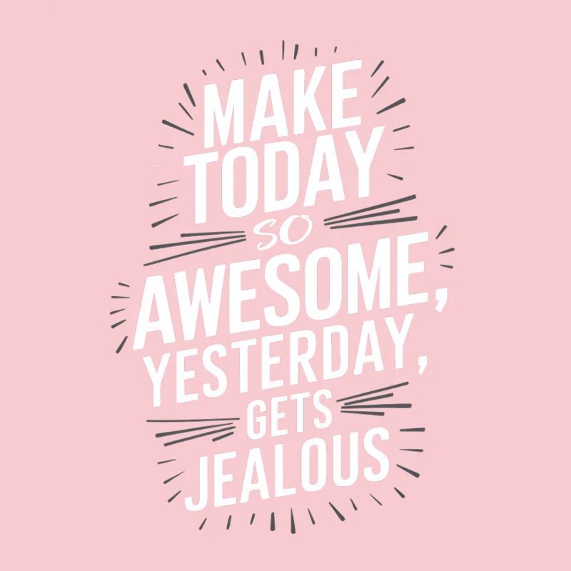 Make today so awesome that yesterday will be envious